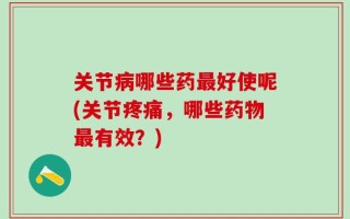 关节病哪些药最好使呢(关节疼痛，哪些药物最有效？)