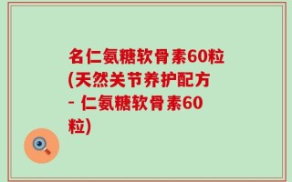 名仁氨糖软骨素60粒(天然关节养护配方 - 仁氨糖软骨素60粒)