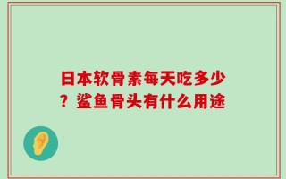 日本软骨素每天吃多少？鲨鱼骨头有什么用途
