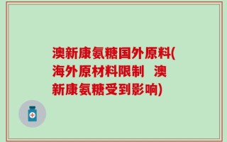 澳新康氨糖国外原料(海外原材料限制  澳新康氨糖受到影响)