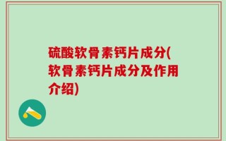 硫酸软骨素钙片成分(软骨素钙片成分及作用介绍)