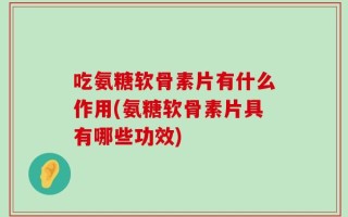 吃氨糖软骨素片有什么作用(氨糖软骨素片具有哪些功效)