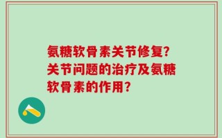 氨糖软骨素关节修复？关节问题的治疗及氨糖软骨素的作用？