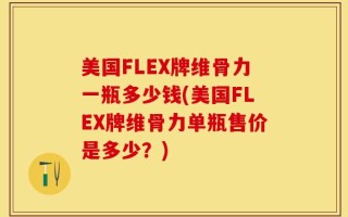 美国FLEX牌维骨力一瓶多少钱(美国FLEX牌维骨力单瓶售价是多少？)