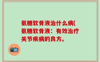 氨糖软骨液治什么病(氨糖软骨液：有效治疗关节疾病的良方。