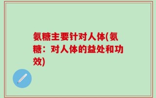 氨糖主要针对人体(氨糖：对人体的益处和功效)