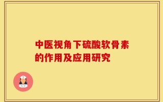 中医视角下硫酸软骨素的作用及应用研究