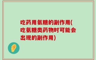吃药用氨糖的副作用(吃氨糖类药物时可能会出现的副作用)