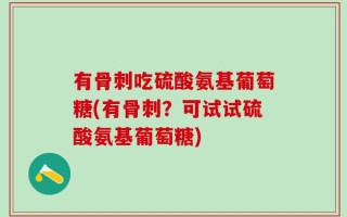 有骨刺吃硫酸氨基葡萄糖(有骨刺？可试试硫酸氨基葡萄糖)