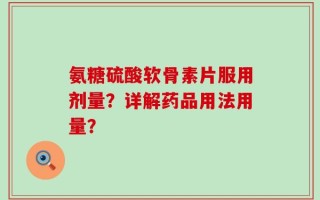 氨糖硫酸软骨素片服用剂量？详解药品用法用量？