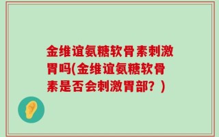 金维谊氨糖软骨素刺激胃吗(金维谊氨糖软骨素是否会刺激胃部？)