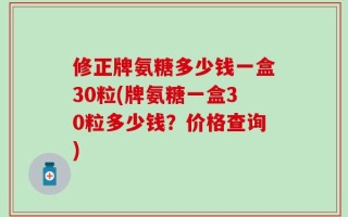 修正牌氨糖多少钱一盒30粒(牌氨糖一盒30粒多少钱？价格查询)