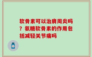 软骨素可以治肩周炎吗？氨糖软骨素的作用包括减轻关节痛吗