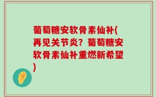 葡萄糖安软骨素仙补(再见关节炎？葡萄糖安软骨素仙补重燃新希望)