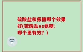 硫酸盐和氨糖哪个效果好(硫酸盐vs氨糖：哪个更有效？)