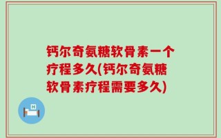 钙尔奇氨糖软骨素一个疗程多久(钙尔奇氨糖软骨素疗程需要多久)