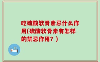 吃硫酸软骨素忌什么作用(硫酸软骨素有怎样的禁忌作用？)