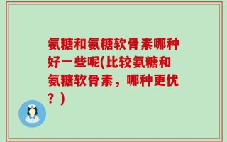 氨糖和氨糖软骨素哪种好一些呢(比较氨糖和氨糖软骨素，哪种更优？)