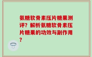 氨糖软骨素压片糖果测评？解析氨糖软骨素压片糖果的功效与副作用？