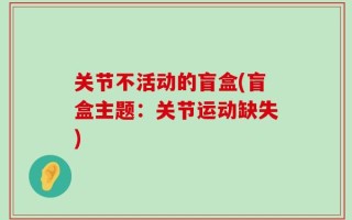 关节不活动的盲盒(盲盒主题：关节运动缺失)