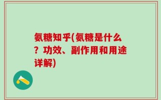 氨糖知乎(氨糖是什么？功效、副作用和用途详解)