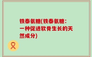 铁泰氨糖(铁泰氨糖：一种促进软骨生长的天然成分)