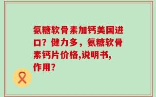 氨糖软骨素加钙美国进口？健力多，氨糖软骨素钙片价格,说明书,作用？