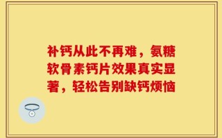 补钙从此不再难，氨糖软骨素钙片效果真实显著，轻松告别缺钙烦恼