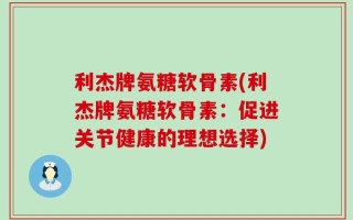 利杰牌氨糖软骨素(利杰牌氨糖软骨素：促进关节健康的理想选择)