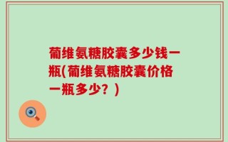 葡维氨糖胶囊多少钱一瓶(葡维氨糖胶囊价格一瓶多少？)