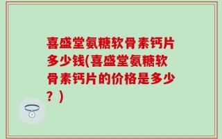 喜盛堂氨糖软骨素钙片多少钱(喜盛堂氨糖软骨素钙片的价格是多少？)