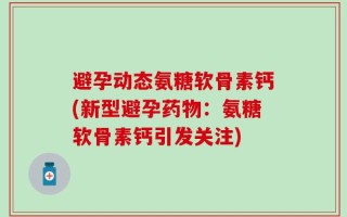 避孕动态氨糖软骨素钙(新型避孕药物：氨糖软骨素钙引发关注)
