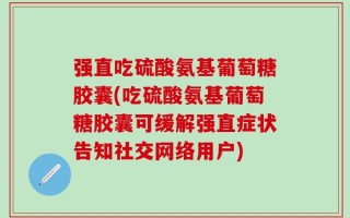 强直吃硫酸氨基葡萄糖胶囊(吃硫酸氨基葡萄糖胶囊可缓解强直症状告知社交网络用户)