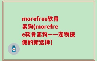 morefree软骨素狗(morefree软骨素狗——宠物保健的新选择)
