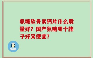 氨糖软骨素钙片什么质量好？国产氨糖哪个牌子好又便宜？