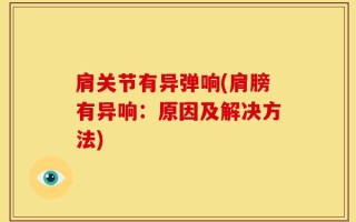 肩关节有异弹响(肩膀有异响：原因及解决方法)