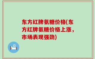 东方红牌氨糖价格(东方红牌氨糖价格上涨，市场表现强劲)