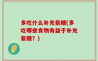 多吃什么补充氨糖(多吃哪些食物有益于补充氨糖？)