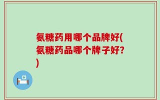 氨糖药用哪个品牌好(氨糖药品哪个牌子好？)