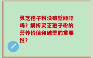 灵芝孢子粉没破壁能吃吗？解析灵芝孢子粉的营养价值和破壁的重要性？