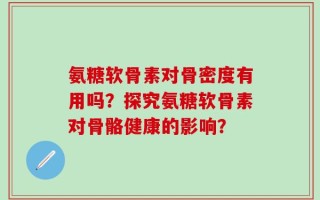 氨糖软骨素对骨密度有用吗？探究氨糖软骨素对骨骼健康的影响？