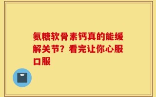 氨糖软骨素钙真的能缓解关节？看完让你心服口服