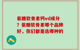 氨糖软骨素钙vd成分？氨糖软骨素哪个品牌好，你们都是选哪种的