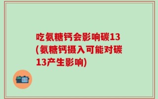 吃氨糖钙会影响碳13(氨糖钙摄入可能对碳13产生影响)