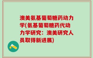 澳美氨基葡萄糖药动力学(氨基葡萄糖药代动力学研究：澳美研究人员取得新进展)