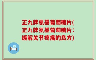 正九牌氨基葡萄糖片(正九牌氨基葡萄糖片：缓解关节疼痛的良方)