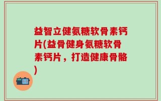 益智立健氨糖软骨素钙片(益骨健身氨糖软骨素钙片，打造健康骨骼)