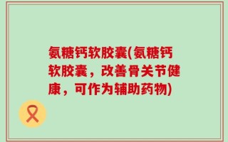 氨糖钙软胶囊(氨糖钙软胶囊，改善骨关节健康，可作为辅助药物)