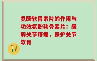 氨酚软骨素片的作用与功效氨酚软骨素片：缓解关节疼痛，保护关节软骨