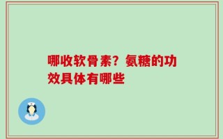 哪收软骨素？氨糖的功效具体有哪些